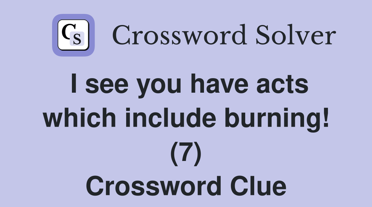 I see you have acts which include burning! (7) Crossword Clue Answers